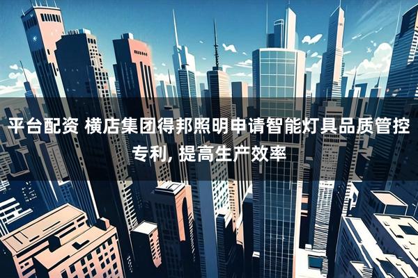 平台配资 横店集团得邦照明申请智能灯具品质管控专利, 提高生产效率