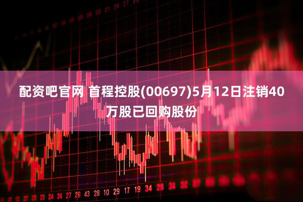 配资吧官网 首程控股(00697)5月12日注销40万股已回购股份