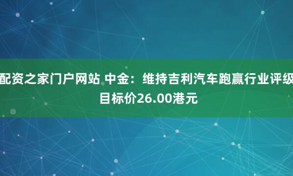配资之家门户网站 中金：维持吉利汽车跑赢行业评级 目标价26.00港元