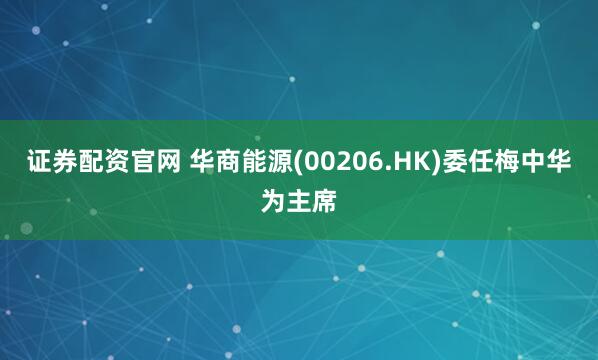 证券配资官网 华商能源(00206.HK)委任梅中华为主席