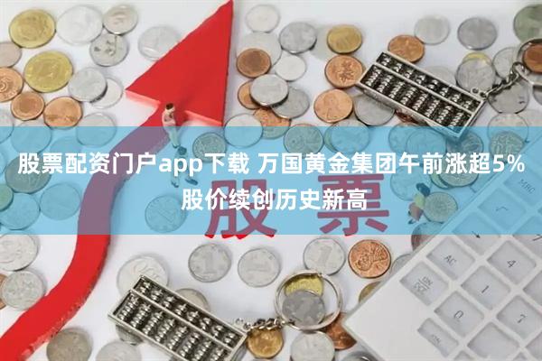 股票配资门户app下载 万国黄金集团午前涨超5% 股价续创历史新高