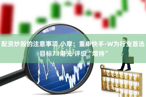 配资炒股的注意事项 小摩：重申快手-W为行业首选 目标71港元 评级“增持”