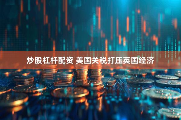 炒股杠杆配资 美国关税打压英国经济