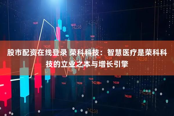 股市配资在线登录 荣科科技：智慧医疗是荣科科技的立业之本与增长引擎