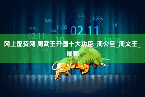 网上配资网 周武王开国十大功臣_周公旦_周文王_周朝