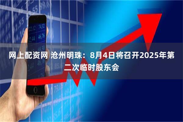 网上配资网 沧州明珠：8月4日将召开2025年第二次临时股东会