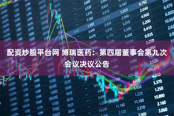 配资炒股平台网 博瑞医药：第四届董事会第九次会议决议公告