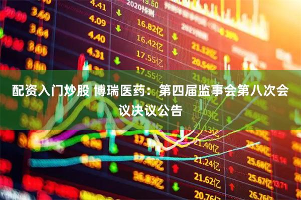 配资入门炒股 博瑞医药：第四届监事会第八次会议决议公告