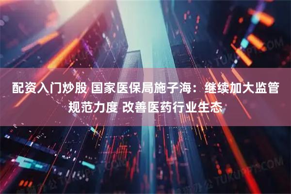 配资入门炒股 国家医保局施子海：继续加大监管规范力度 改善医药行业生态
