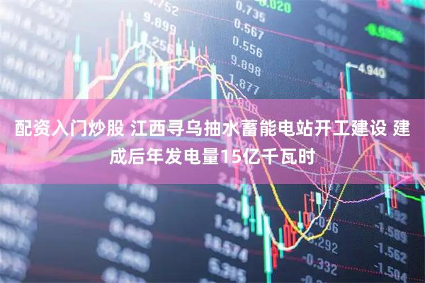 配资入门炒股 江西寻乌抽水蓄能电站开工建设 建成后年发电量15亿千瓦时