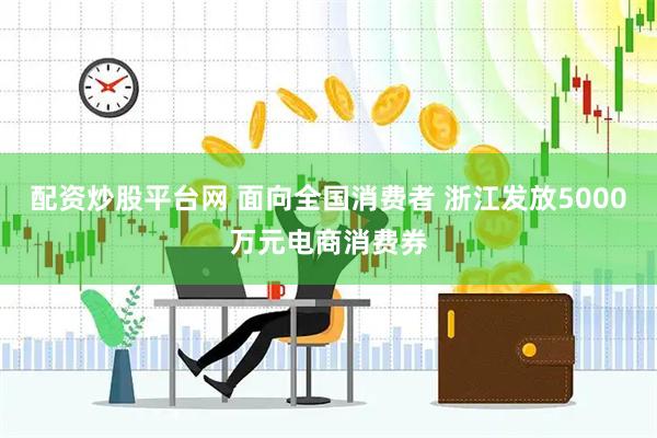 配资炒股平台网 面向全国消费者 浙江发放5000万元电商消费券