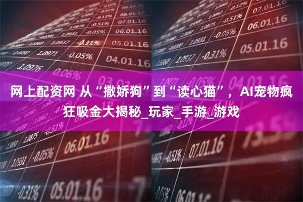 网上配资网 从“撒娇狗”到“读心猫”，AI宠物疯狂吸金大揭秘_玩家_手游_游戏