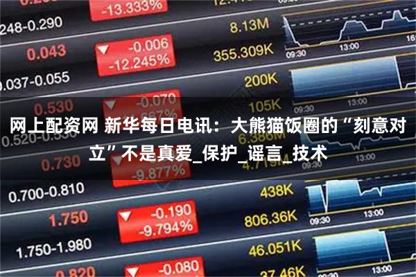 网上配资网 新华每日电讯：大熊猫饭圈的“刻意对立”不是真爱_保护_谣言_技术