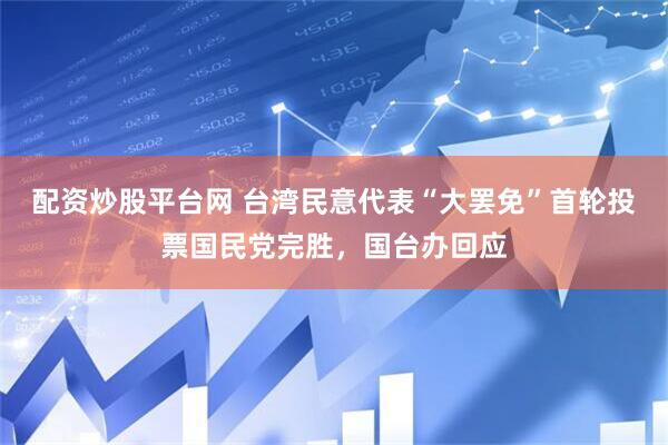 配资炒股平台网 台湾民意代表“大罢免”首轮投票国民党完胜，国台办回应