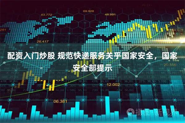 配资入门炒股 规范快递服务关乎国家安全，国家安全部提示