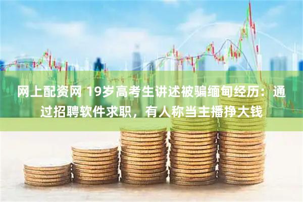 网上配资网 19岁高考生讲述被骗缅甸经历：通过招聘软件求职，有人称当主播挣大钱