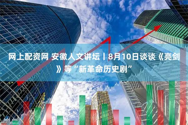 网上配资网 安徽人文讲坛丨8月10日谈谈《亮剑》等“新革命历史剧”
