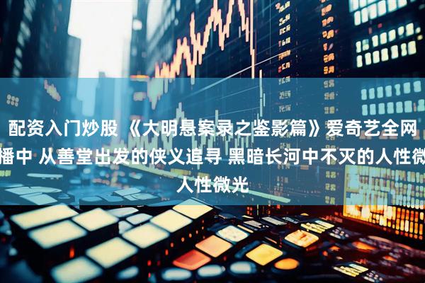 配资入门炒股 《大明悬案录之鉴影篇》爱奇艺全网热播中 从善堂出发的侠义追寻 黑暗长河中不灭的人性微光