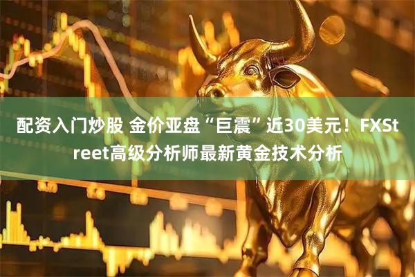 配资入门炒股 金价亚盘“巨震”近30美元！FXStreet高级分析师最新黄金技术分析