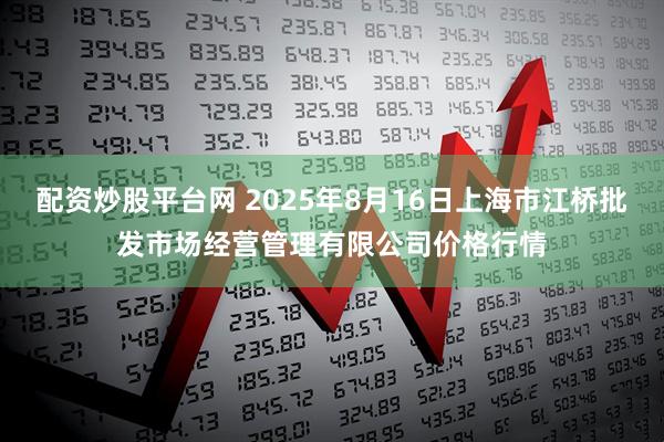 配资炒股平台网 2025年8月16日上海市江桥批发市场经营管理有限公司价格行情