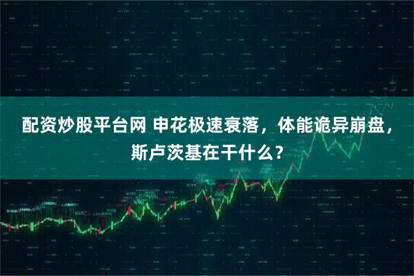 配资炒股平台网 申花极速衰落，体能诡异崩盘，斯卢茨基在干什么？