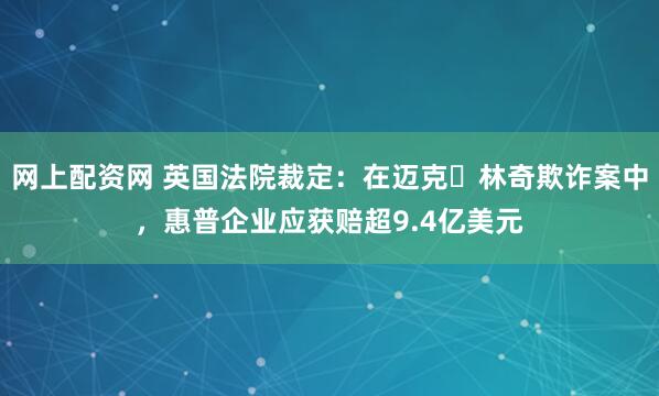 网上配资网 英国法院裁定：在迈克・林奇欺诈案中，惠普企业应获赔超9.4亿美元