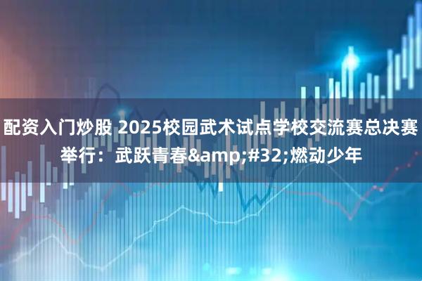 配资入门炒股 2025校园武术试点学校交流赛总决赛举行:武跃青春 燃动少年