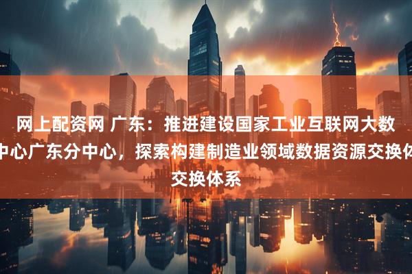 网上配资网 广东:推进建设国家工业互联网大数据中心广东分中心,探索构建制造业领域数据资源交换体系