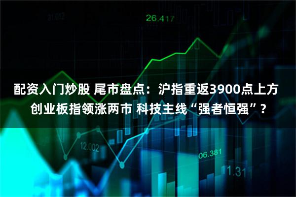 配资入门炒股 尾市盘点:沪指重返3900点上方 创业板指领涨两市 科技主线“强者恒强”?
