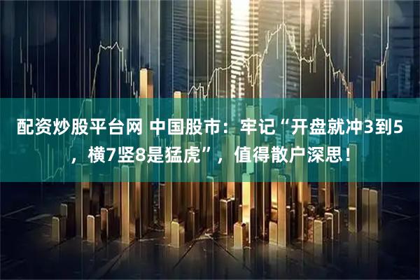 配资炒股平台网 中国股市:牢记“开盘就冲3到5,横7竖8是猛虎”,值得散户深思!