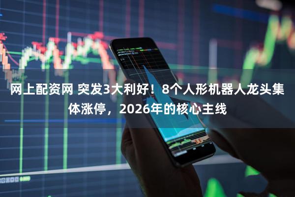 网上配资网 突发3大利好!8个人形机器人龙头集体涨停,2026年的核心主线