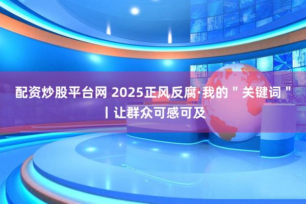 配资炒股平台网 2025正风反腐·我的＂关键词＂丨让群众可感可及