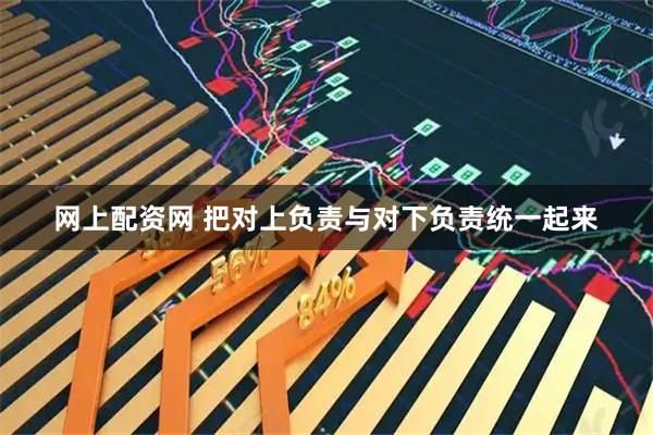 网上配资网 把对上负责与对下负责统一起来