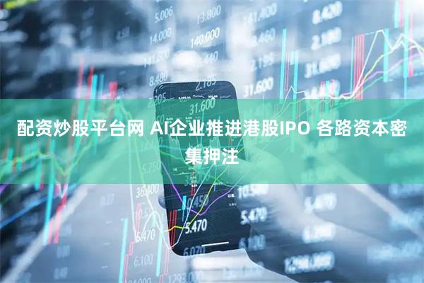 配资炒股平台网 AI企业推进港股IPO 各路资本密集押注