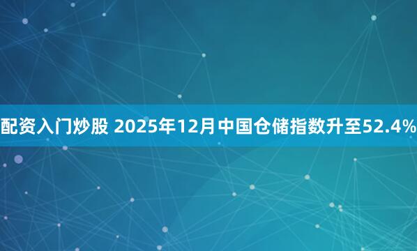 配资入门炒股 2025年12月中国仓储指数升至52.4%