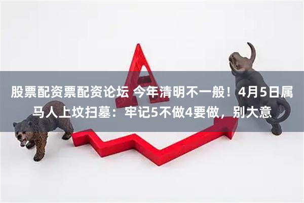股票配资票配资论坛 今年清明不一般！4月5日属马人上坟扫墓：牢记5不做4要做，别大意