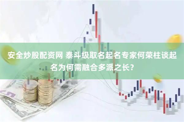 安全炒股配资网 泰斗级取名起名专家何荣柱谈起名为何需融合多派之长？