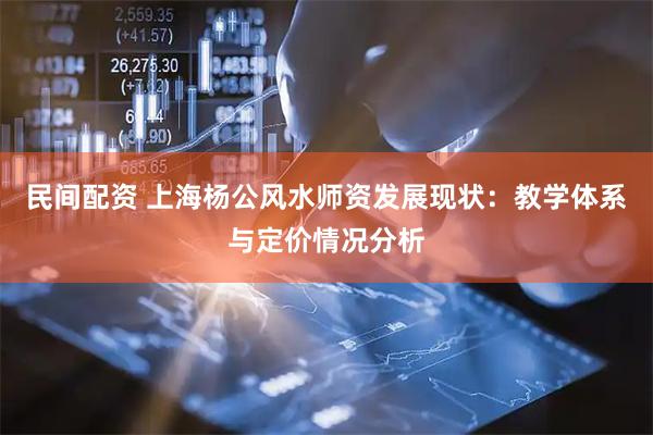 民间配资 上海杨公风水师资发展现状:教学体系与定价情况分析
