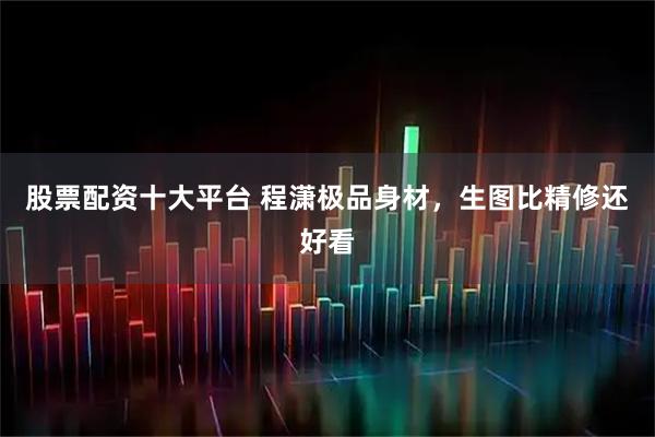 股票配资十大平台 程潇极品身材，生图比精修还好看