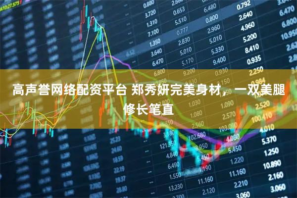 高声誉网络配资平台 郑秀妍完美身材，一双美腿修长笔直