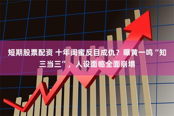 短期股票配资 十年闺蜜反目成仇？曝黄一鸣“知三当三”，人设面临全面崩塌