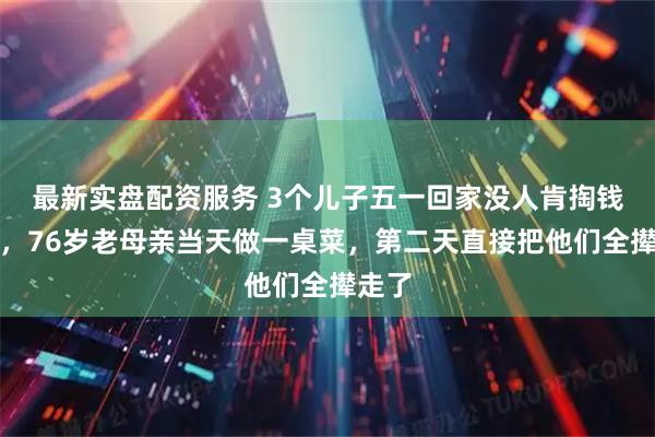 最新实盘配资服务 3个儿子五一回家没人肯掏钱买菜,76岁老母亲当天做一桌菜,第二天直接把他们全撵走了