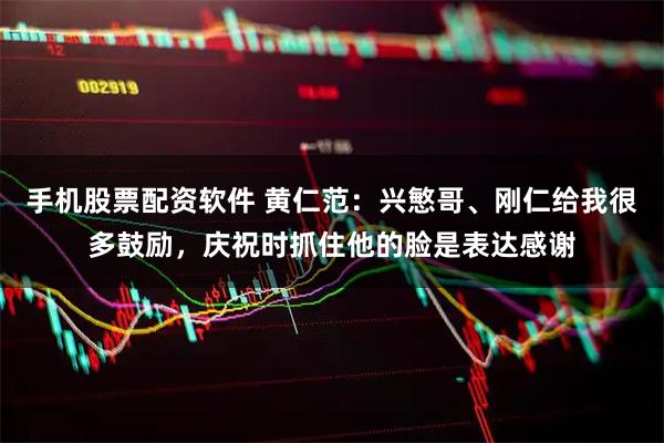 手机股票配资软件 黄仁范：兴慜哥、刚仁给我很多鼓励，庆祝时抓住他的脸是表达感谢