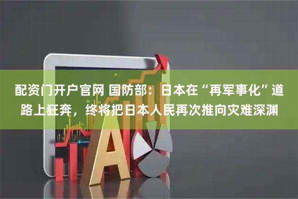 配资门开户官网 国防部：日本在“再军事化”道路上狂奔，终将把日本人民再次推向灾难深渊