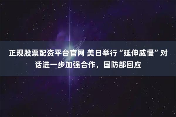 正规股票配资平台官网 美日举行“延伸威慑”对话进一步加强合作，国防部回应