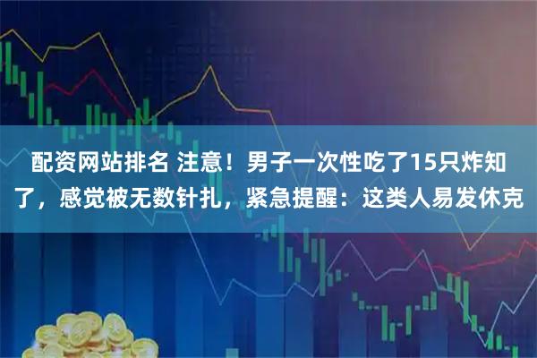 配资网站排名 注意！男子一次性吃了15只炸知了，感觉被无数针扎，紧急提醒：这类人易发休克